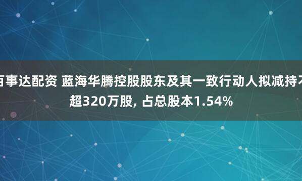 百事达配资 蓝海华腾控股股东及其一致行动人拟减持不超320万股, 占总股本1.54%