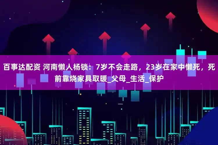 百事达配资 河南懒人杨锁：7岁不会走路，23岁在家中懒死，死前靠烧家具取暖_父母_生活_保护