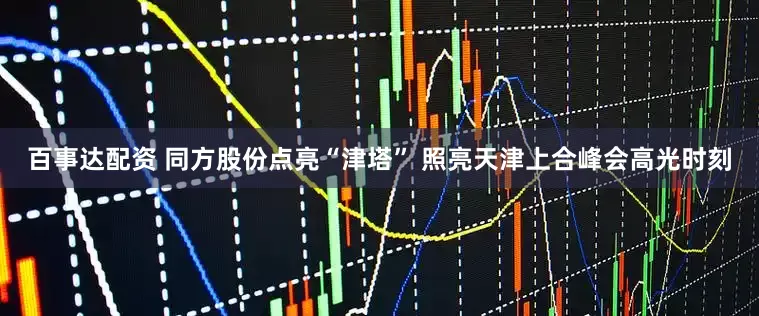 百事达配资 同方股份点亮“津塔” 照亮天津上合峰会高光时刻